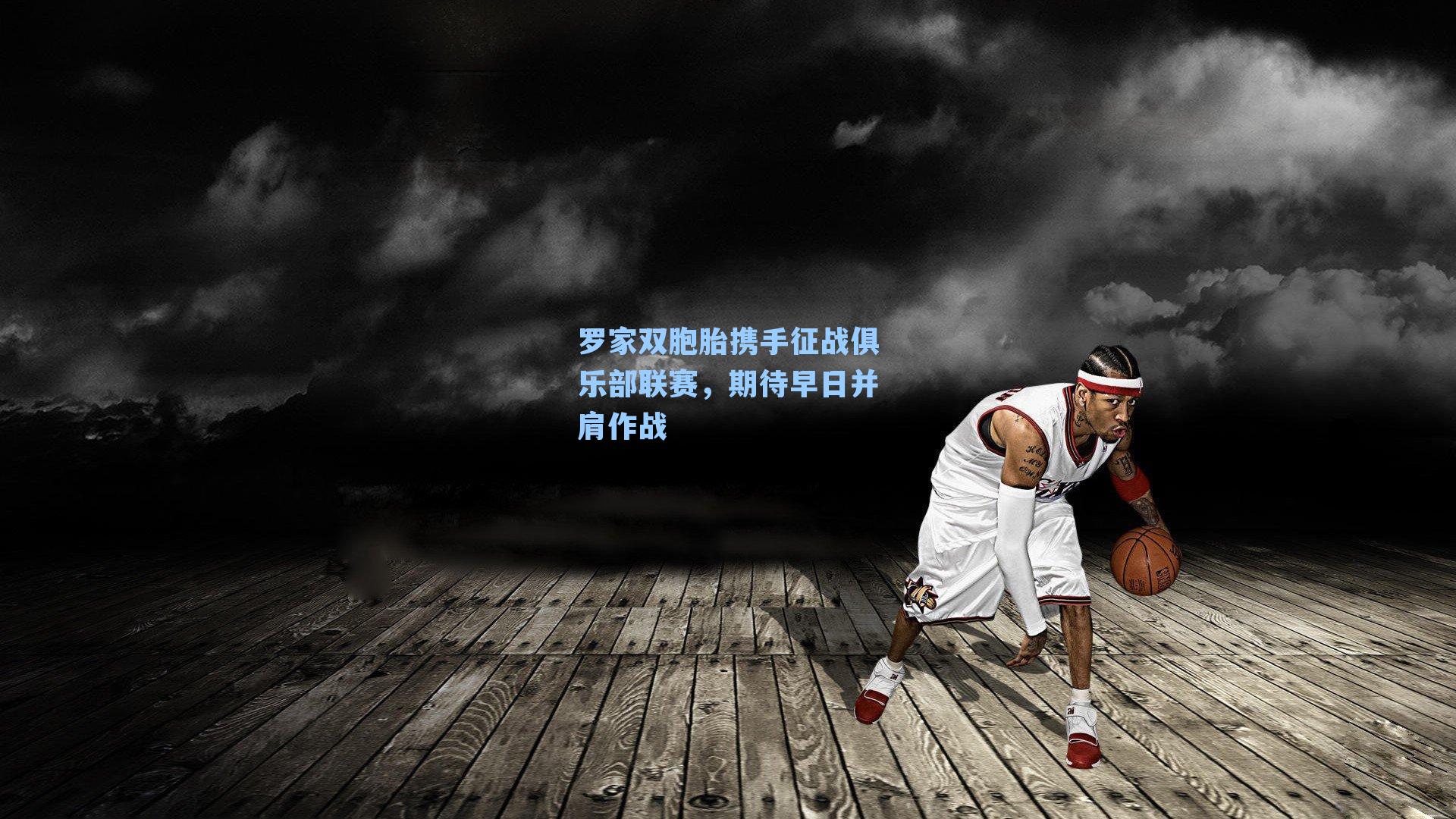 罗家双胞胎携手征战俱乐部联赛，期待早日并肩作战