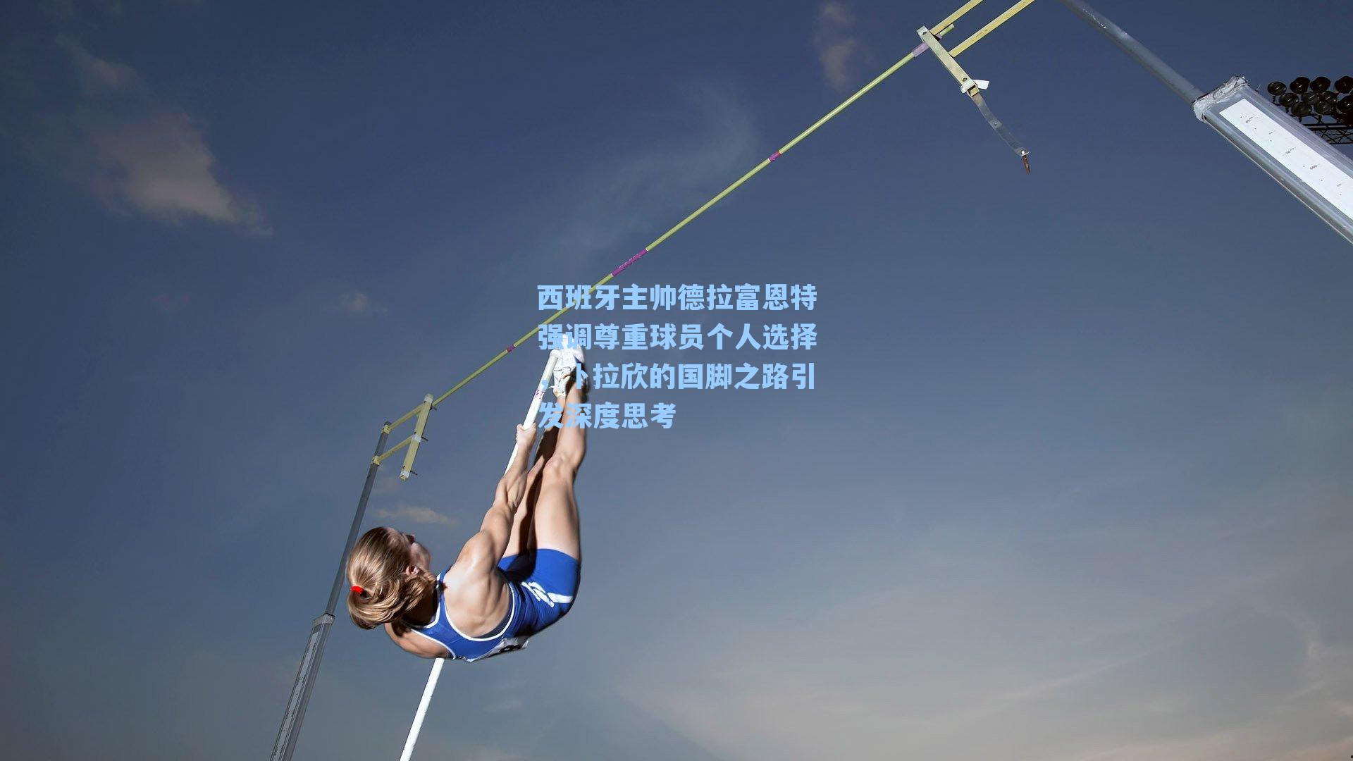 西班牙主帅德拉富恩特强调尊重球员个人选择，卜拉欣的国脚之路引发深度思考