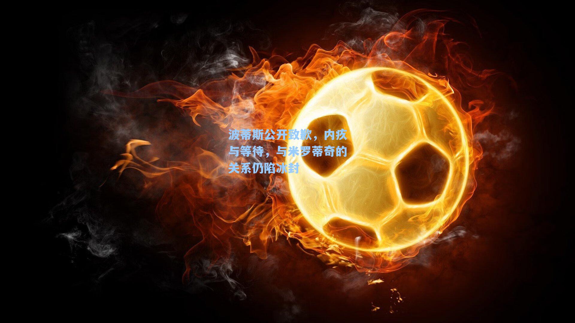 波蒂斯公开致歉,内疚与等待,与米罗蒂奇的关系仍陷冰封