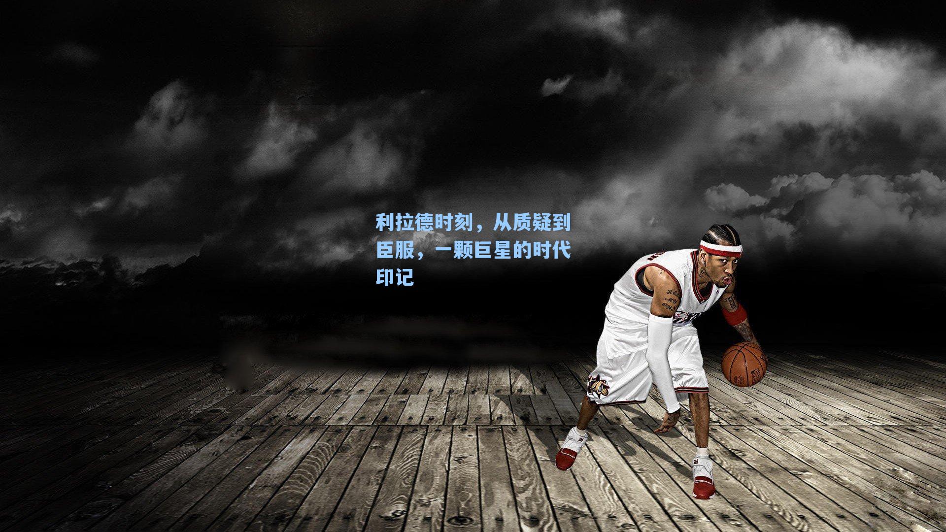 利拉德时刻,从质疑到臣服,一颗巨星的时代印记