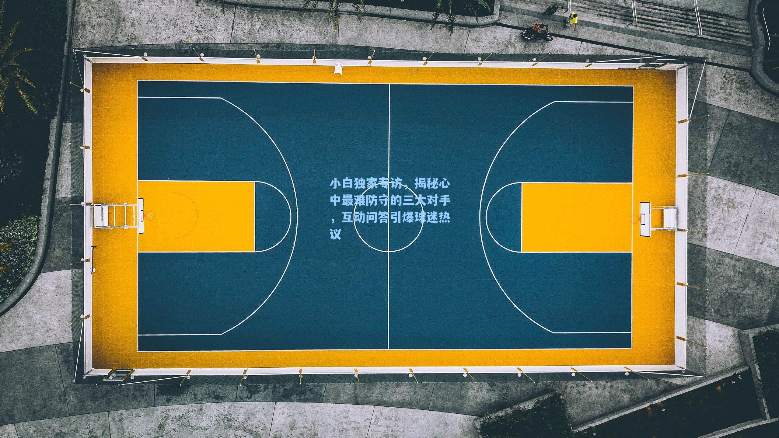 小白独家专访,揭秘心中最难防守的三大对手,互动问答引爆球迷热议
