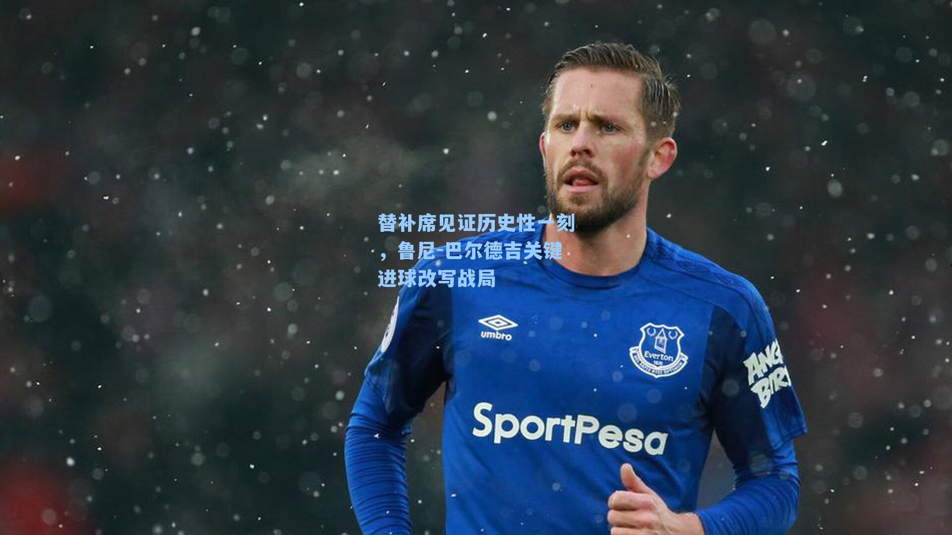 替补席见证历史性一刻，鲁尼-巴尔德吉关键进球改写战局