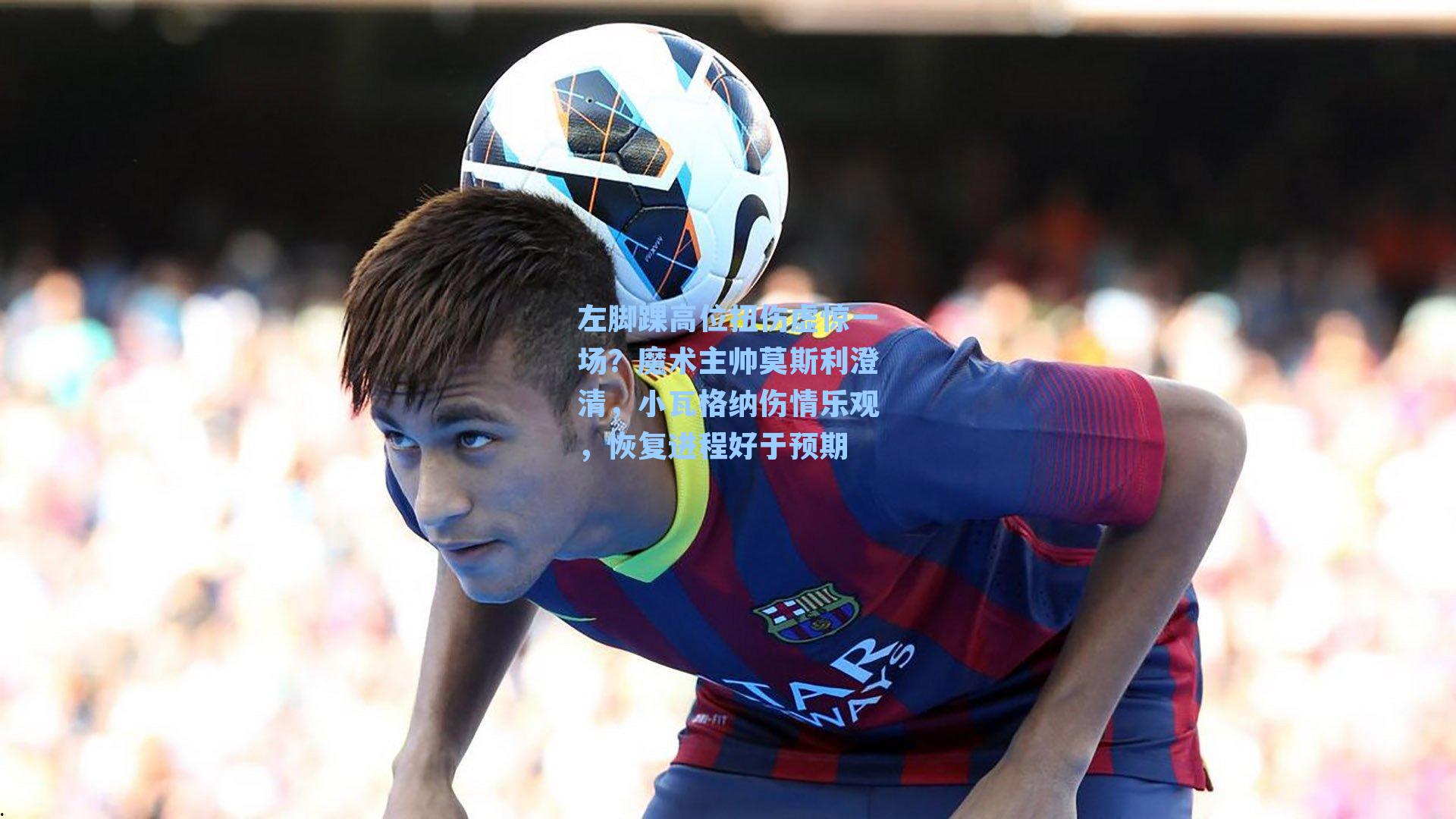 左脚踝高位扭伤虚惊一场?魔术主帅莫斯利澄清,小瓦格纳伤情乐观,恢复进程好于预期