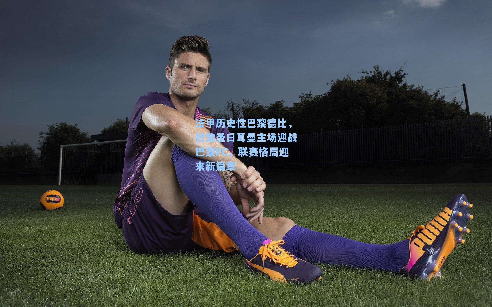 法甲历史性巴黎德比，巴黎圣日耳曼主场迎战巴黎FC，联赛格局迎来新篇章