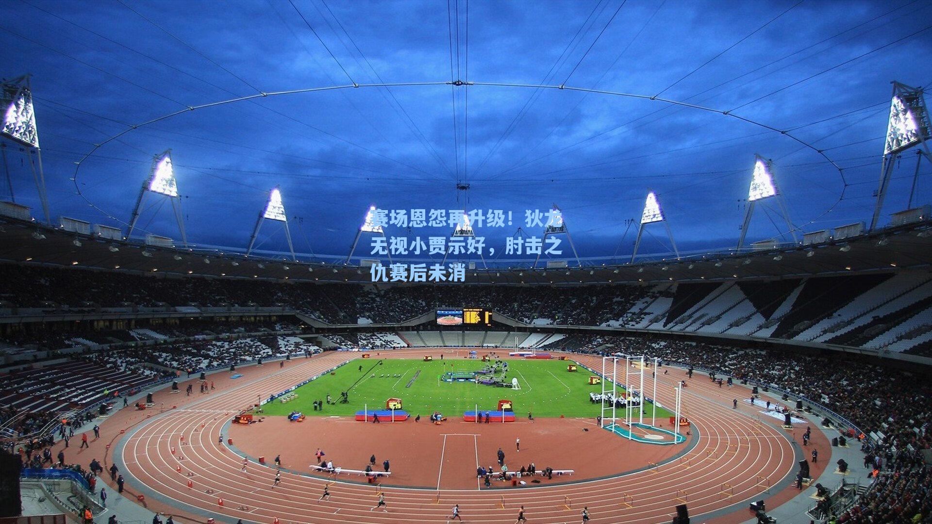 赛场恩怨再升级！狄龙无视小贾示好，肘击之仇赛后未消