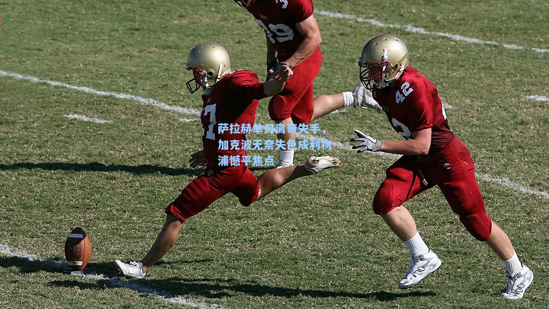 萨拉赫单刀离奇失手,加克波无奈失色成利物浦憾平焦点