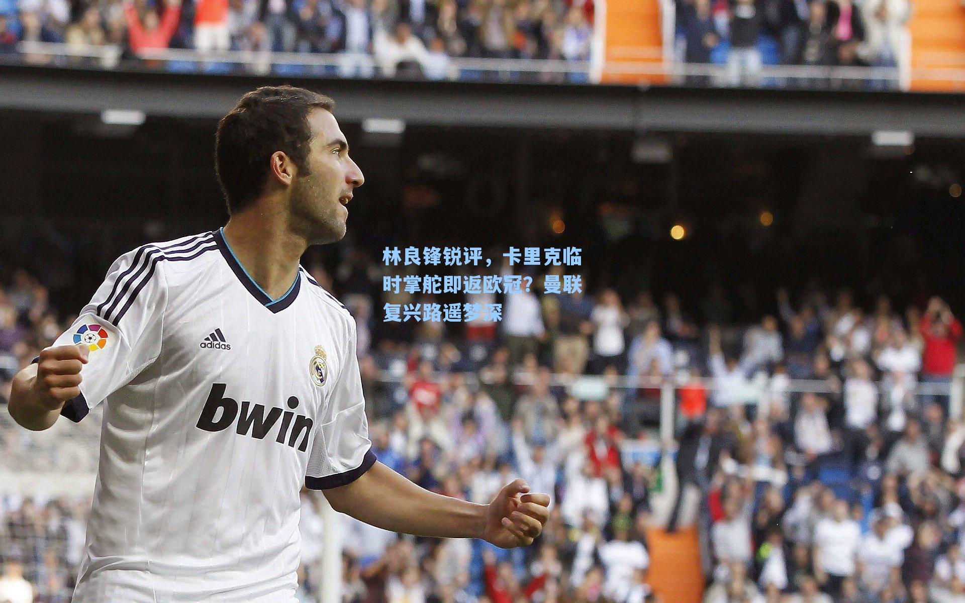 林良锋锐评,卡里克临时掌舵即返欧冠?曼联复兴路遥梦深
