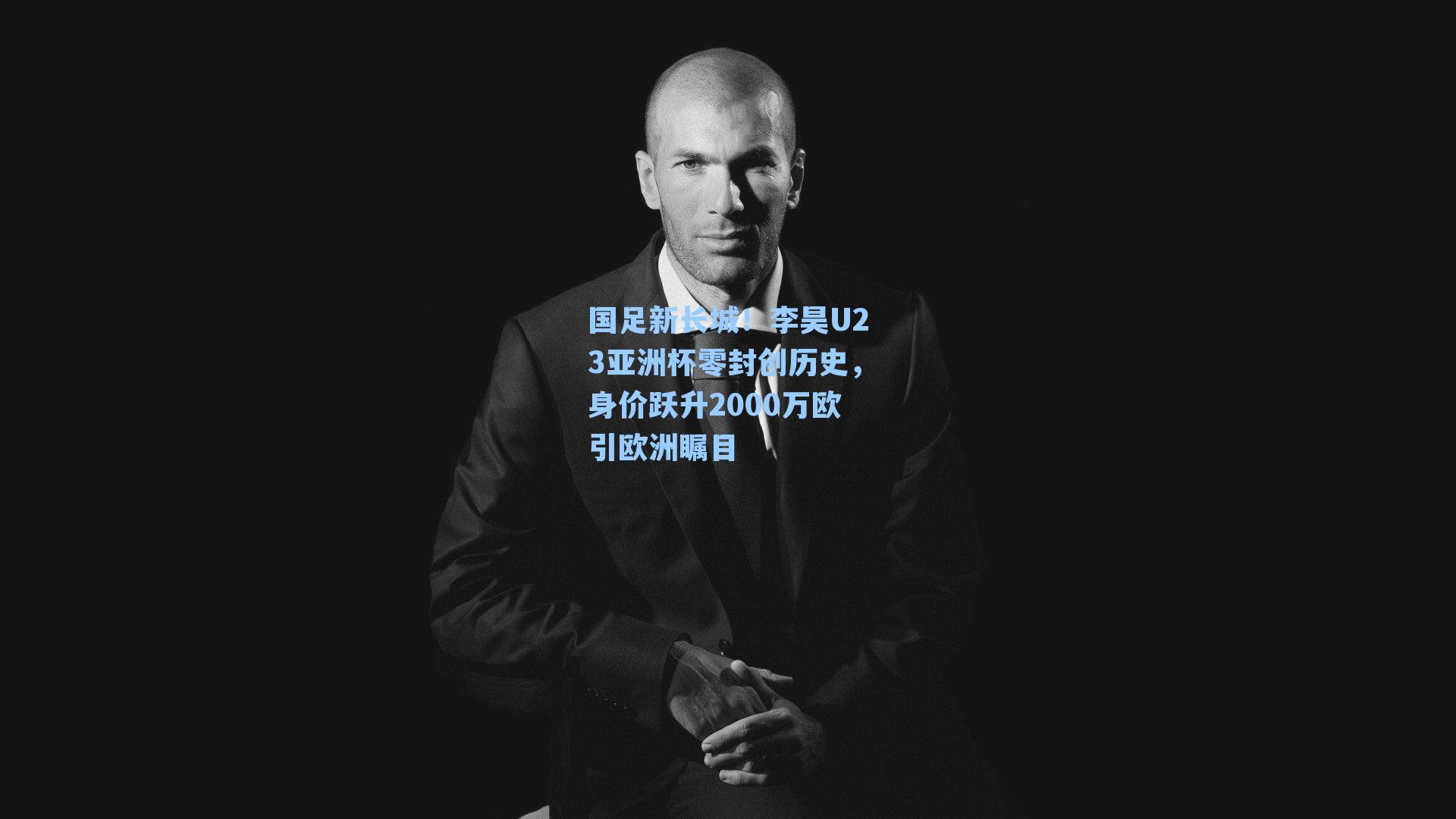 国足新长城!李昊U23亚洲杯零封创历史,身价跃升2000万欧引欧洲瞩目