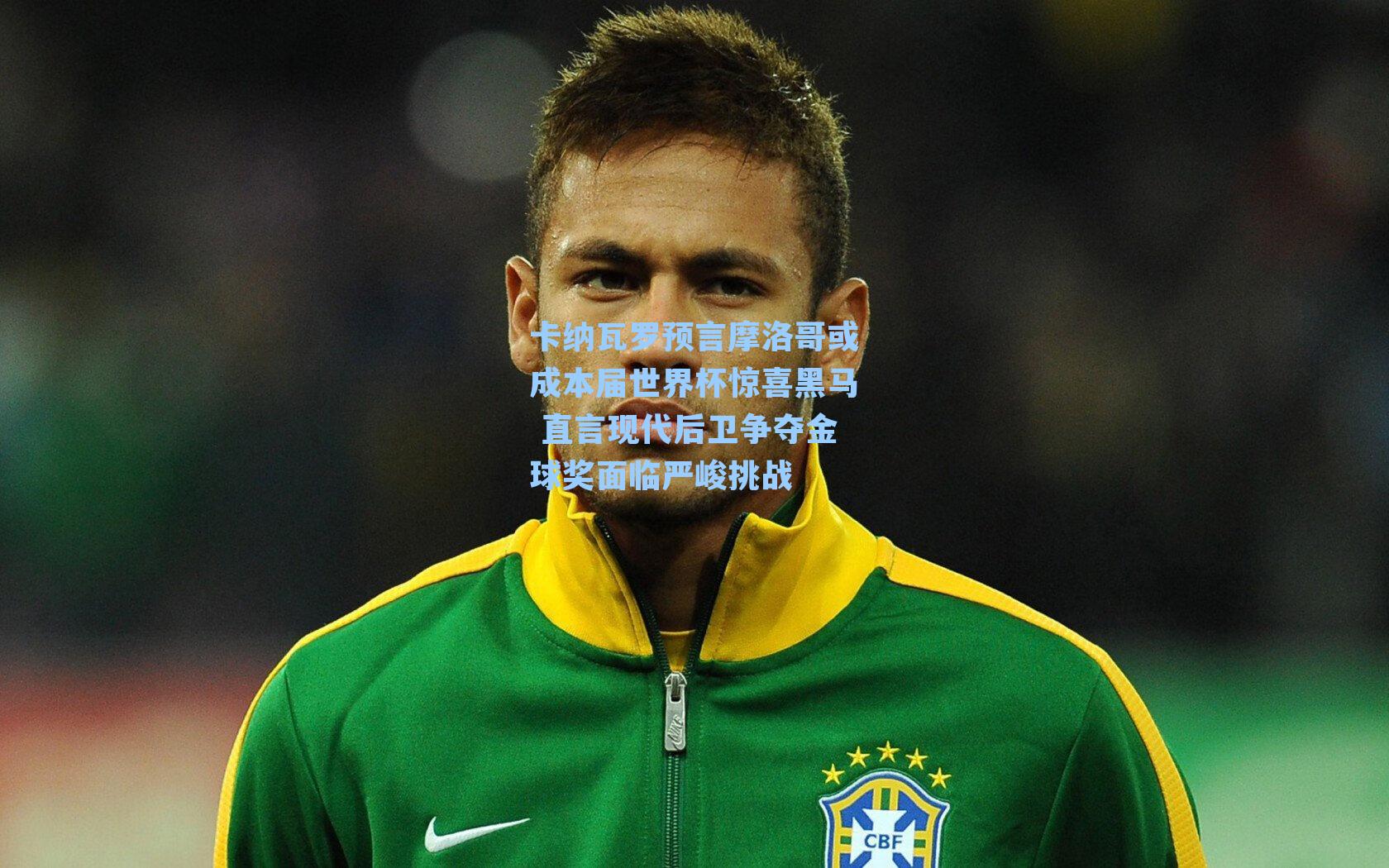 卡纳瓦罗预言摩洛哥或成本届世界杯惊喜黑马 直言现代后卫争夺金球奖面临严峻挑战