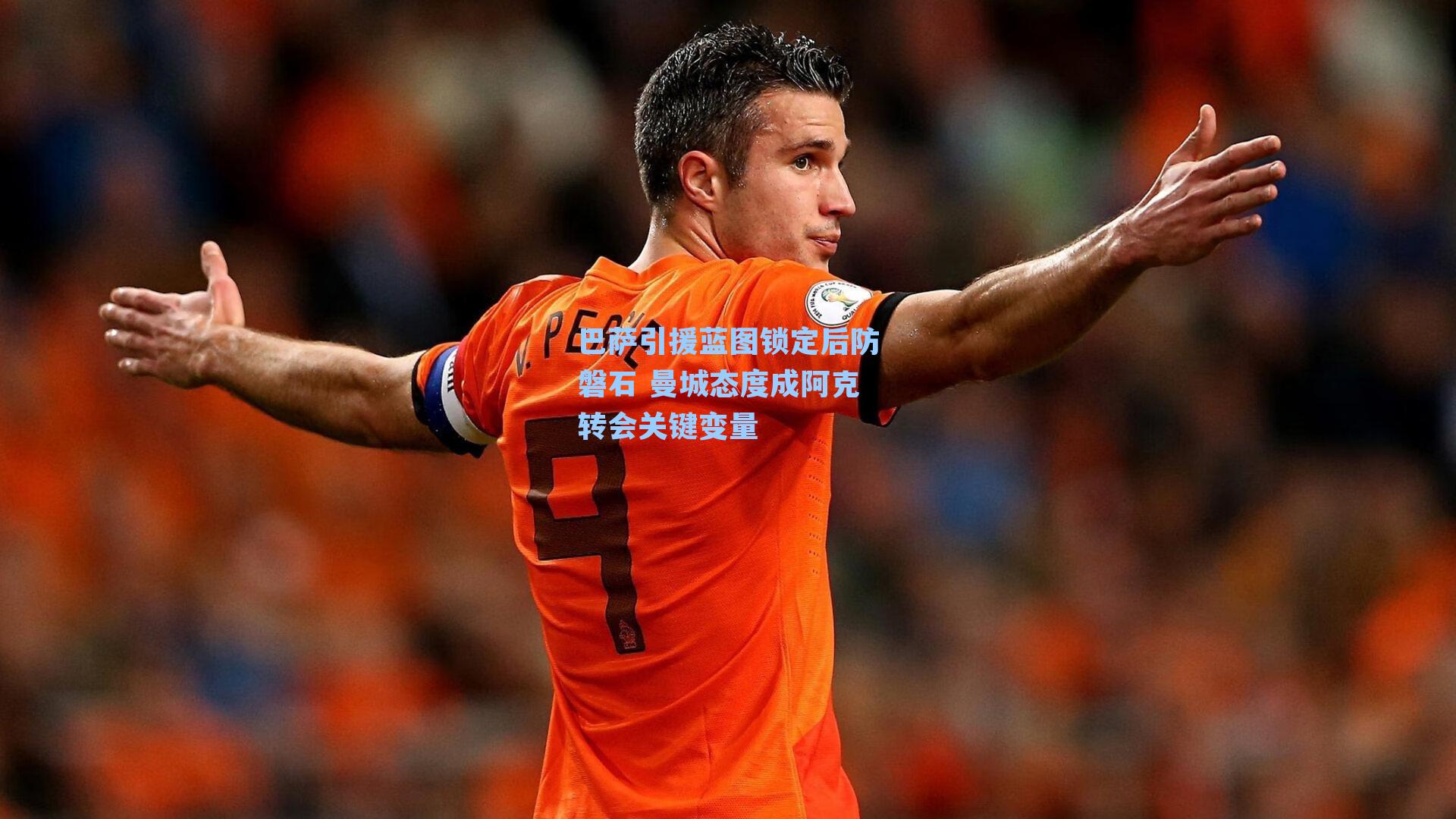 巴萨引援蓝图锁定后防磐石 曼城态度成阿克转会关键变量