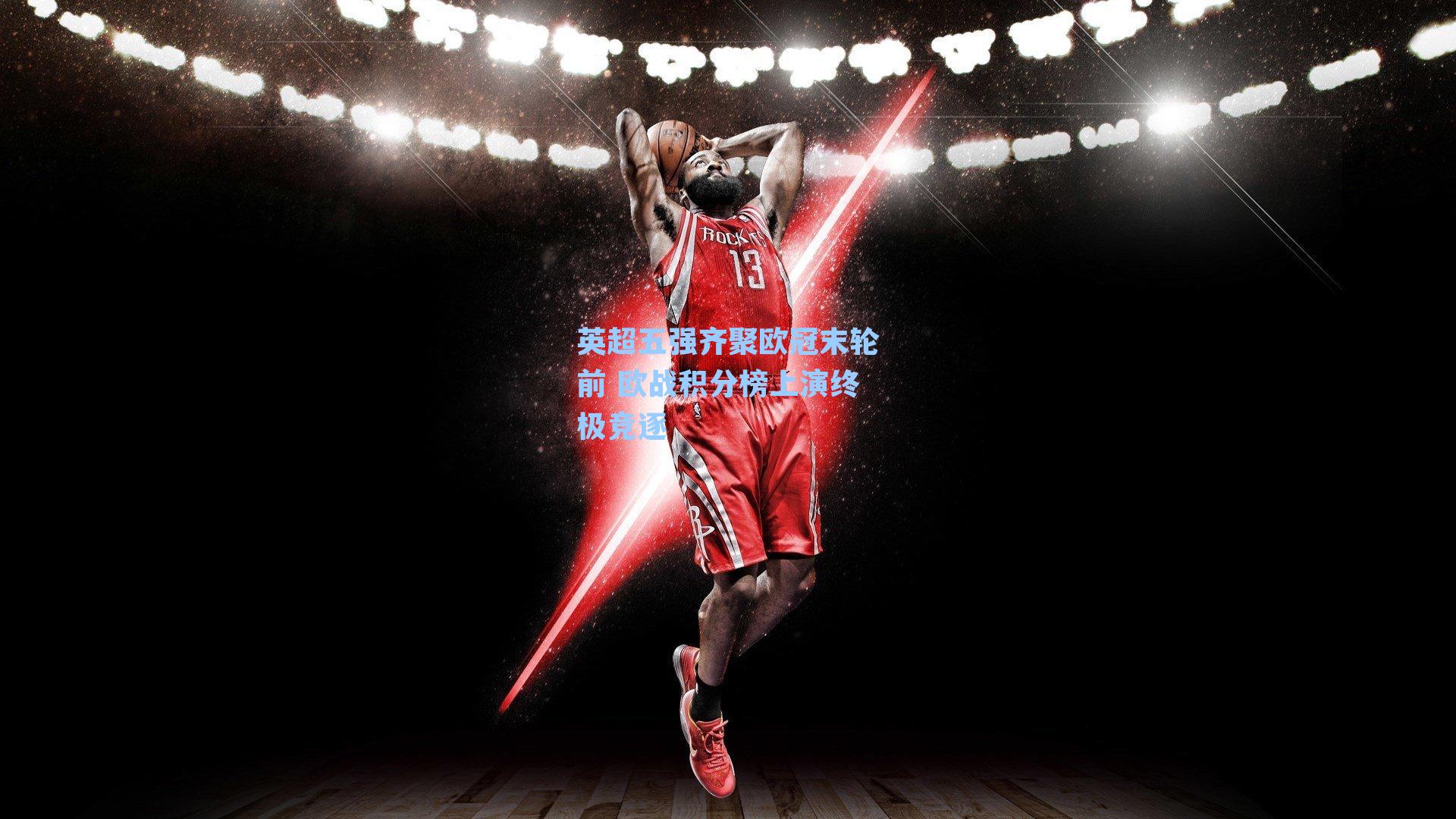 英超五强齐聚欧冠末轮前 欧战积分榜上演终极竞逐