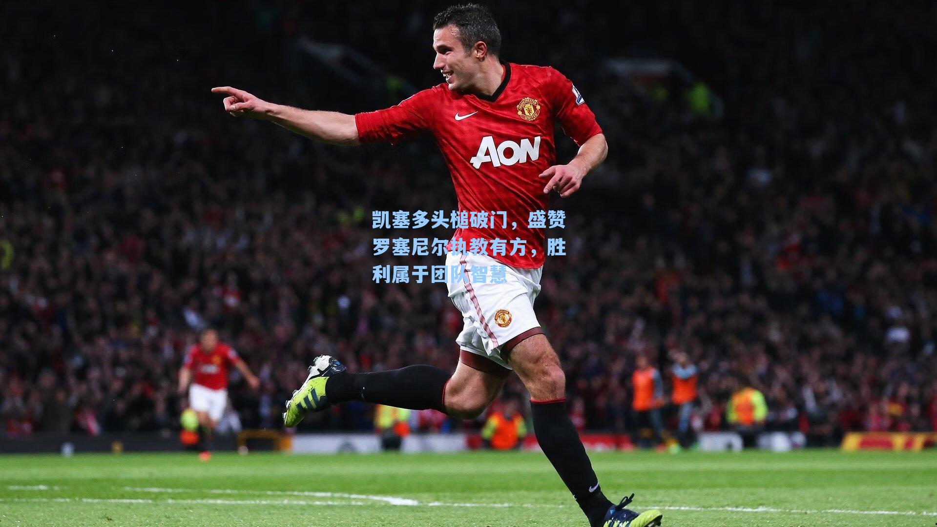 凯塞多头槌破门，盛赞罗塞尼尔执教有方，胜利属于团队智慧