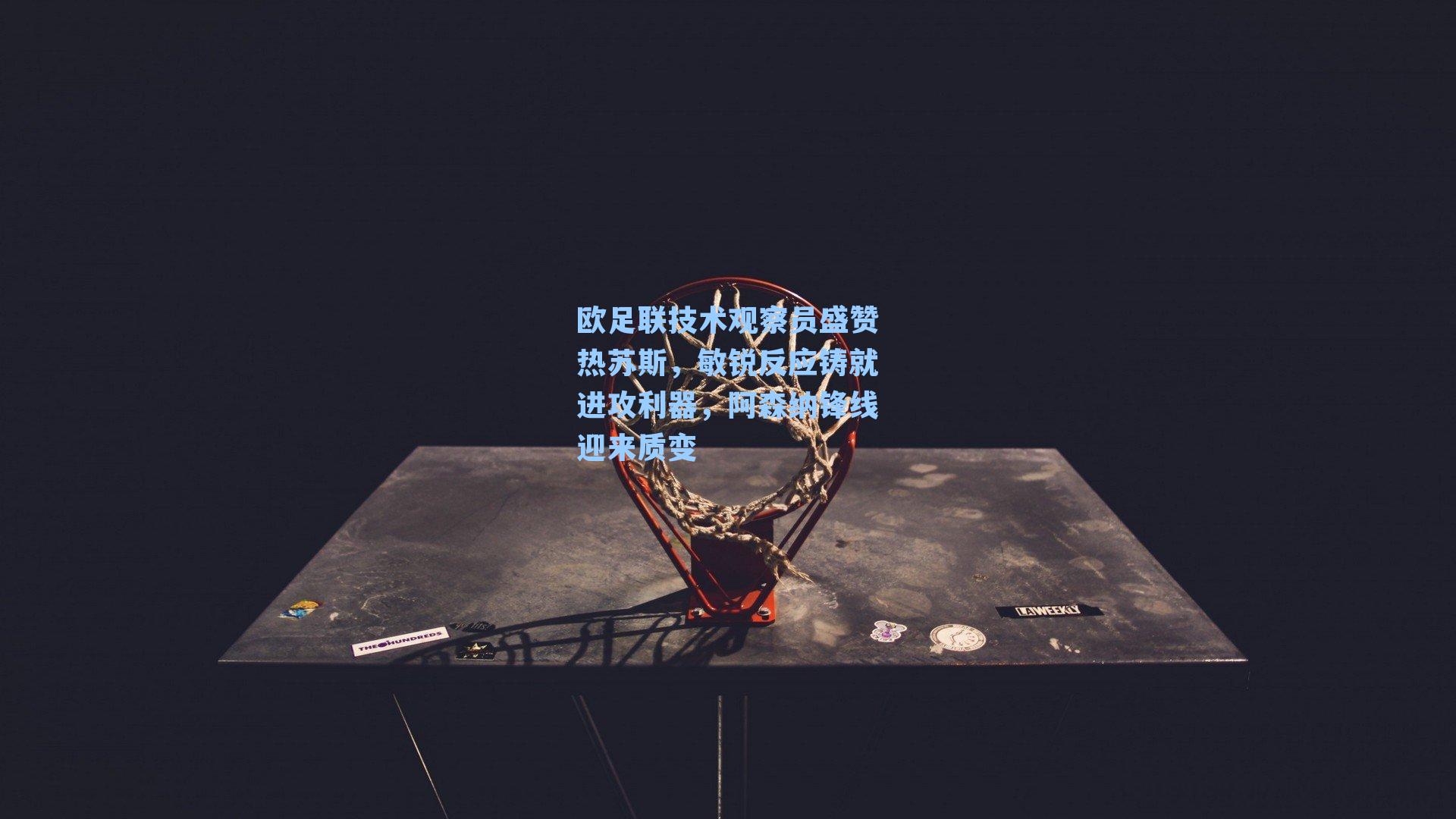 欧足联技术观察员盛赞热苏斯，敏锐反应铸就进攻利器，阿森纳锋线迎来质变